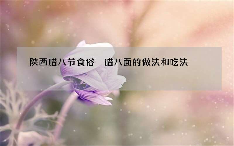 陕西腊八节食俗 腊八面的做法和吃法